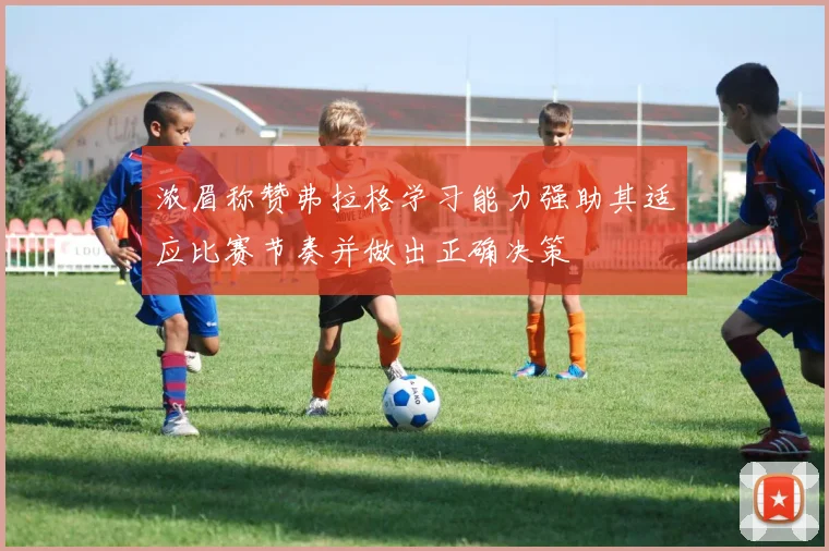 浓眉称赞弗拉格学习能力强助其适应比赛节奏并做出正确决策