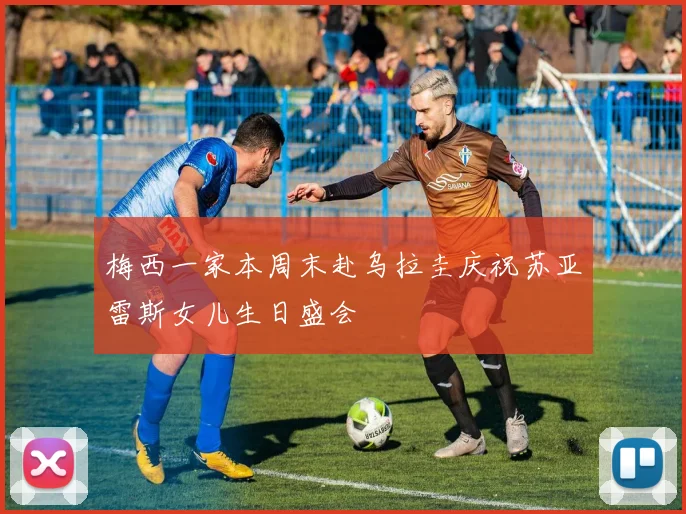 梅西一家本周末赴乌拉圭庆祝苏亚雷斯女儿生日盛会