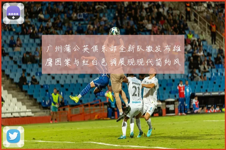 广州蒲公英俱乐部全新队徽发布雄鹰图案与红白色调展现现代简约风格