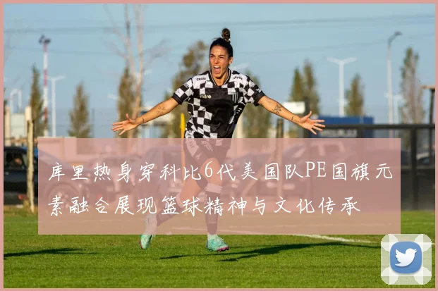 库里热身穿科比6代美国队PE国旗元素融合展现篮球精神与文化传承