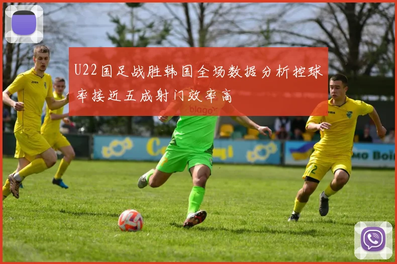 U22国足战胜韩国全场数据分析控球率接近五成射门效率高