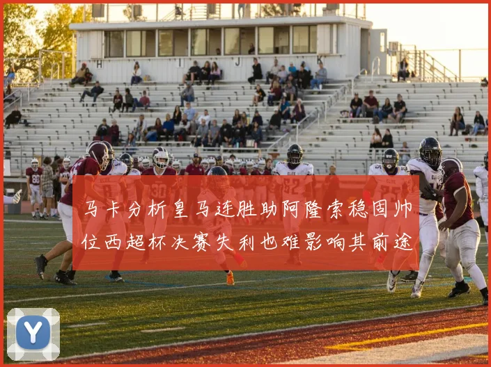 马卡分析皇马连胜助阿隆索稳固帅位西超杯决赛失利也难影响其前途