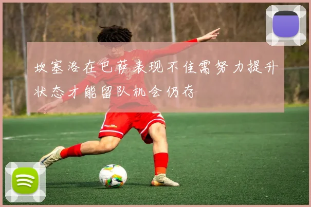 坎塞洛在巴萨表现不佳需努力提升状态才能留队机会仍存