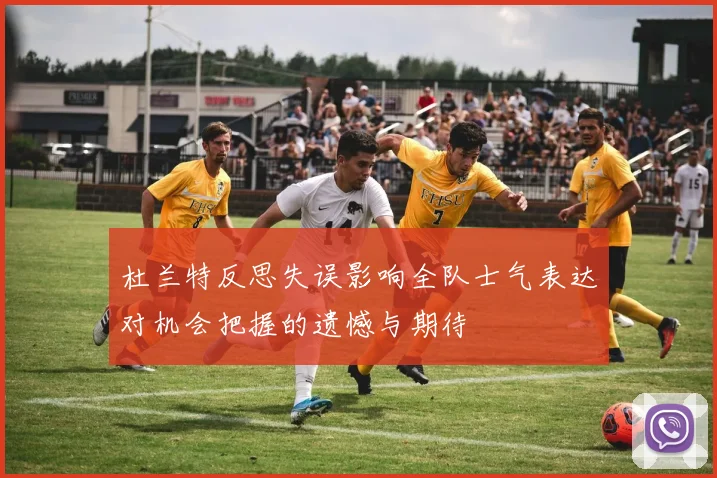 杜兰特反思失误影响全队士气表达对机会把握的遗憾与期待