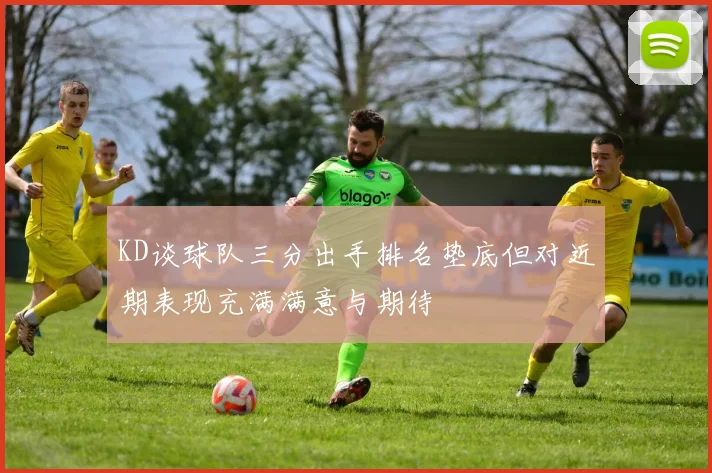 KD谈球队三分出手排名垫底但对近期表现充满满意与期待