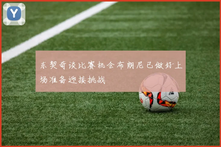 东契奇谈比赛机会布朗尼已做好上场准备迎接挑战