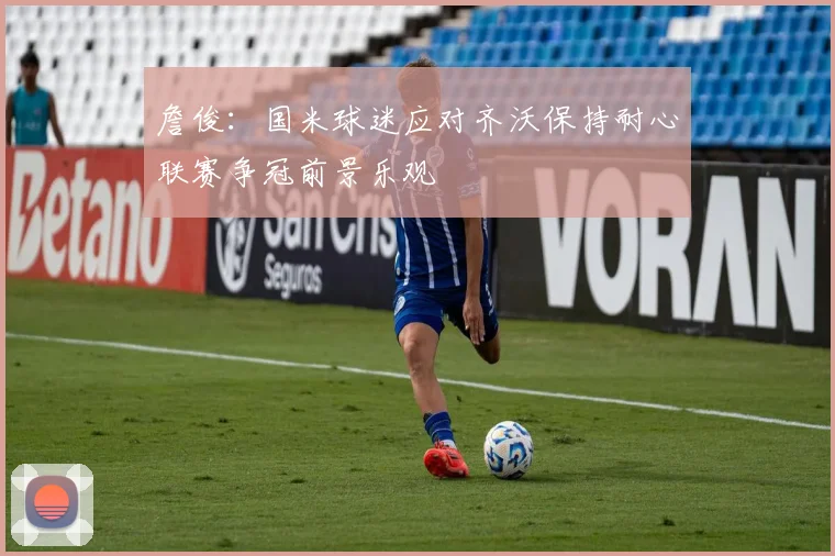 詹俊：国米球迷应对齐沃保持耐心联赛争冠前景乐观