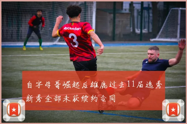自字母哥崛起后雄鹿过去11届选秀新秀全部未获续约合同