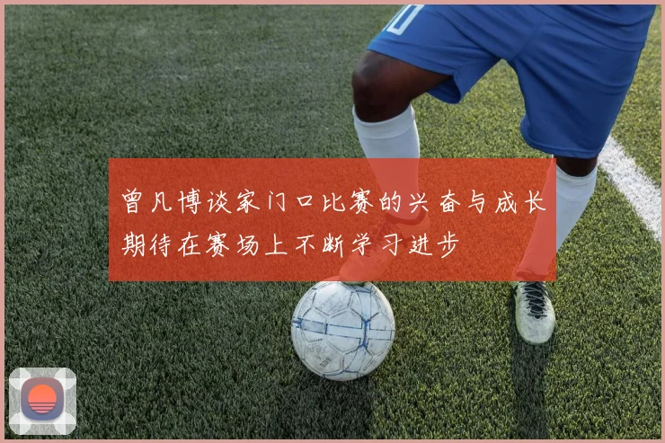 曾凡博谈家门口比赛的兴奋与成长期待在赛场上不断学习进步