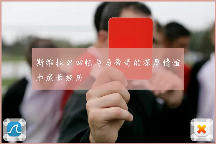斯维拉尔回忆与马蒂奇的深厚情谊和成长经历