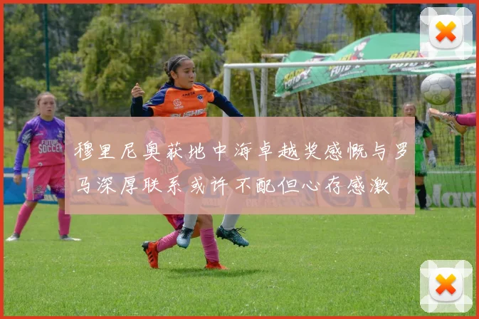 穆里尼奥获地中海卓越奖感慨与罗马深厚联系或许不配但心存感激