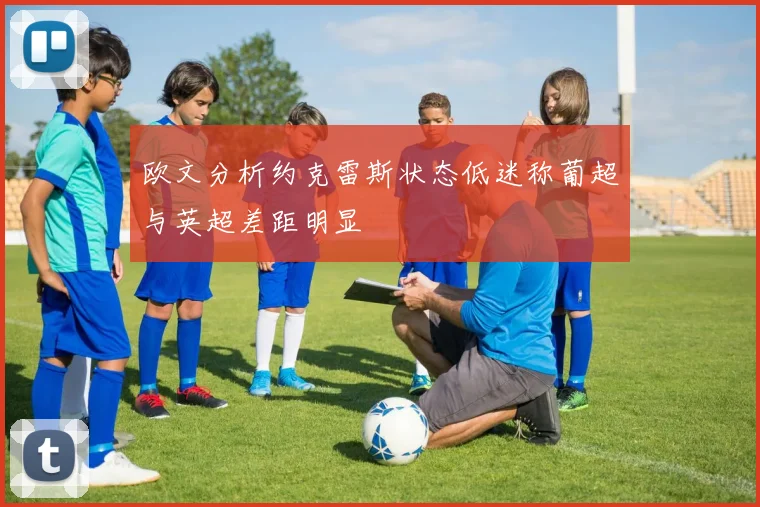 欧文分析约克雷斯状态低迷称葡超与英超差距明显
