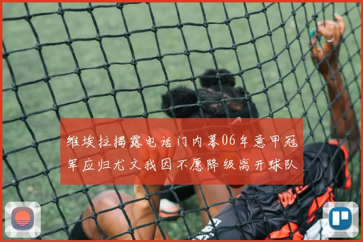 维埃拉揭露电话门内幕06年意甲冠军应归尤文我因不愿降级离开球队