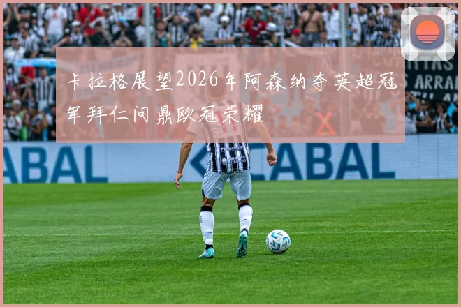 卡拉格展望2026年阿森纳夺英超冠军拜仁问鼎欧冠荣耀