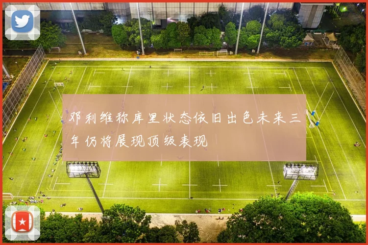 邓利维称库里状态依旧出色未来三年仍将展现顶级表现