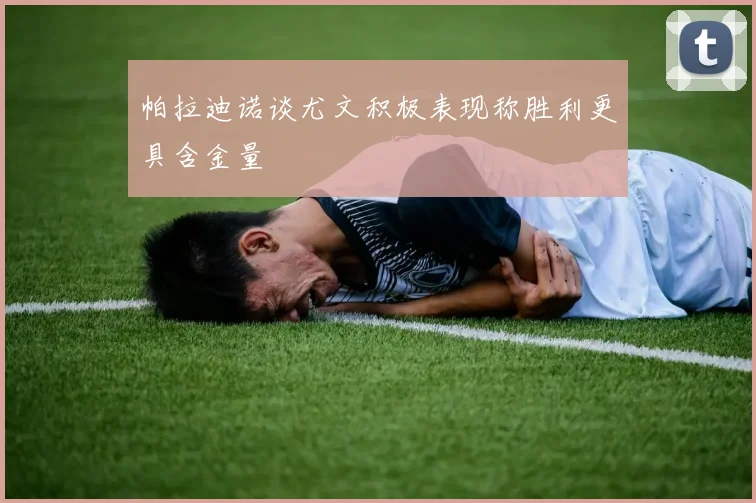 帕拉迪诺谈尤文积极表现称胜利更具含金量