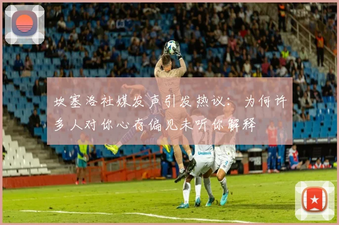 坎塞洛社媒发声引发热议：为何许多人对你心存偏见未听你解释