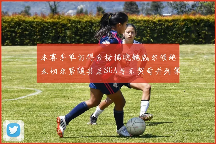 本赛季单打得分榜揭晓鲍威尔领跑米切尔紧随其后SGA与东契奇并列第三