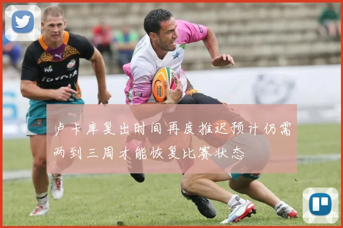 卢卡库复出时间再度推迟预计仍需两到三周才能恢复比赛状态