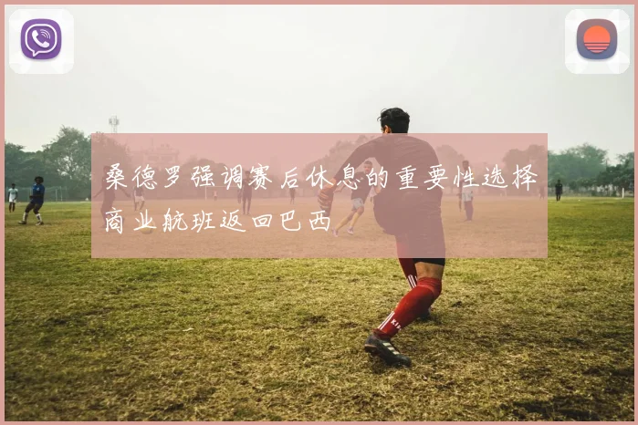 桑德罗强调赛后休息的重要性选择商业航班返回巴西