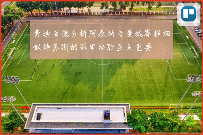 费迪南德分析阿森纳与曼城赛程相似热苏斯的冠军经验至关重要