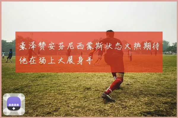 豪泽赞安芬尼西蒙斯状态火热期待他在场上大展身手