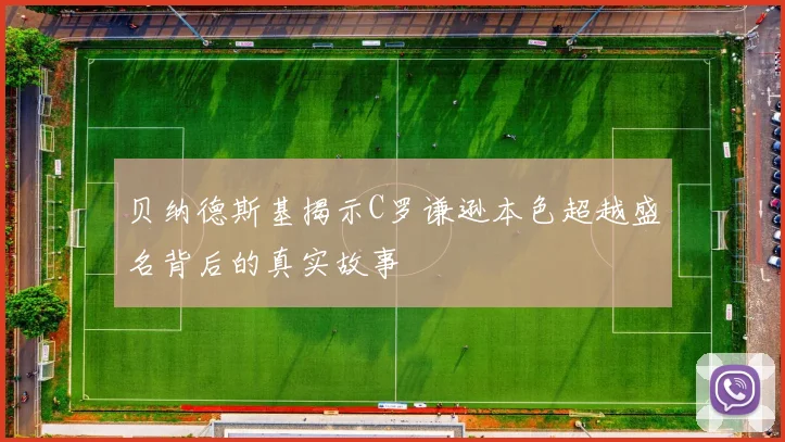 贝纳德斯基揭示C罗谦逊本色超越盛名背后的真实故事