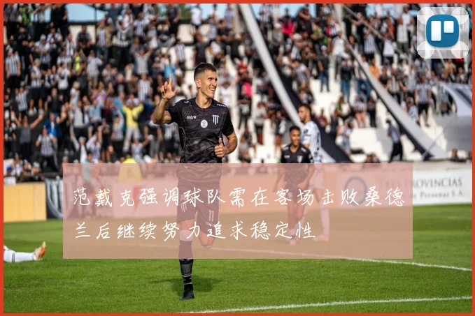 范戴克强调球队需在客场击败桑德兰后继续努力追求稳定性