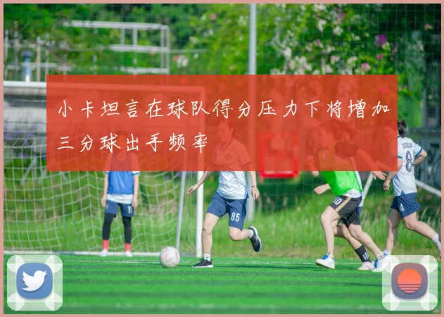 小卡坦言在球队得分压力下将增加三分球出手频率