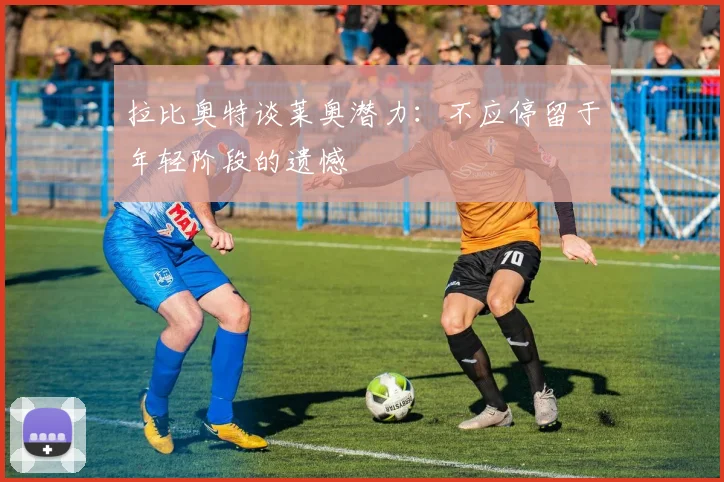 拉比奥特谈莱奥潜力：不应停留于年轻阶段的遗憾