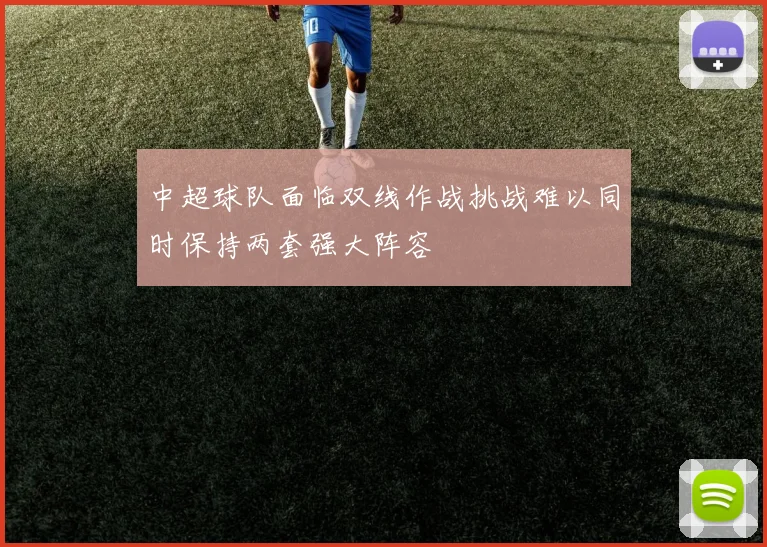 中超球队面临双线作战挑战难以同时保持两套强大阵容