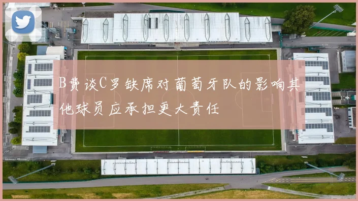 B费谈C罗缺席对葡萄牙队的影响其他球员应承担更大责任