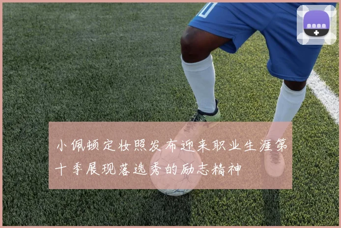 小佩顿定妆照发布迎来职业生涯第十季展现落选秀的励志精神