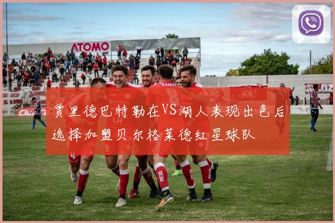 贾里德巴特勒在VS湖人表现出色后选择加盟贝尔格莱德红星球队