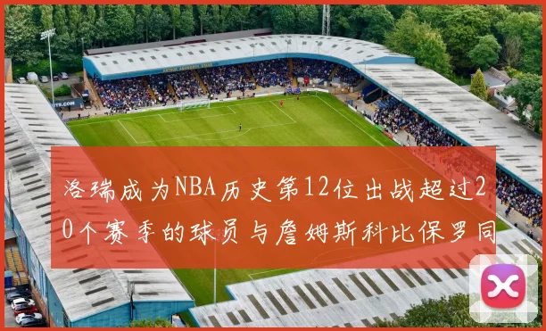 洛瑞成为NBA历史第12位出战超过20个赛季的球员与詹姆斯科比保罗同列