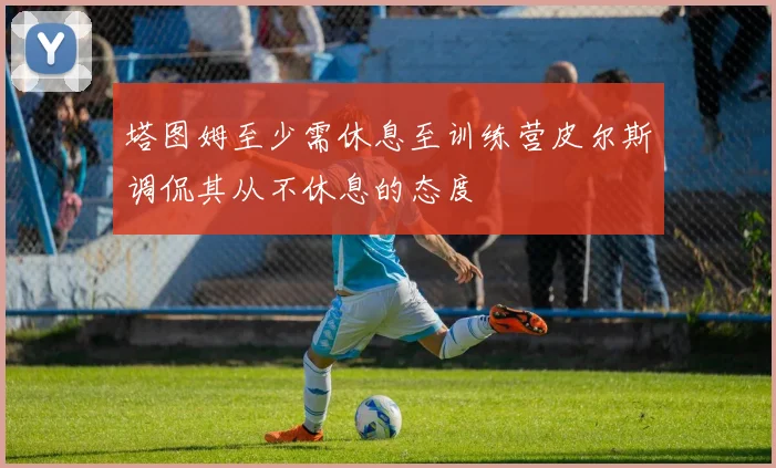 塔图姆至少需休息至训练营皮尔斯调侃其从不休息的态度