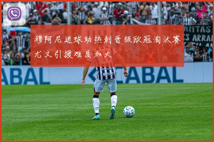 穆阿尼进球助热刺晋级欧冠淘汰赛尤文引援难度加大