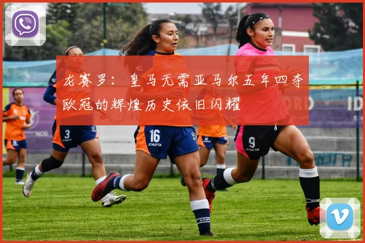 龙赛罗：皇马无需亚马尔五年四夺欧冠的辉煌历史依旧闪耀