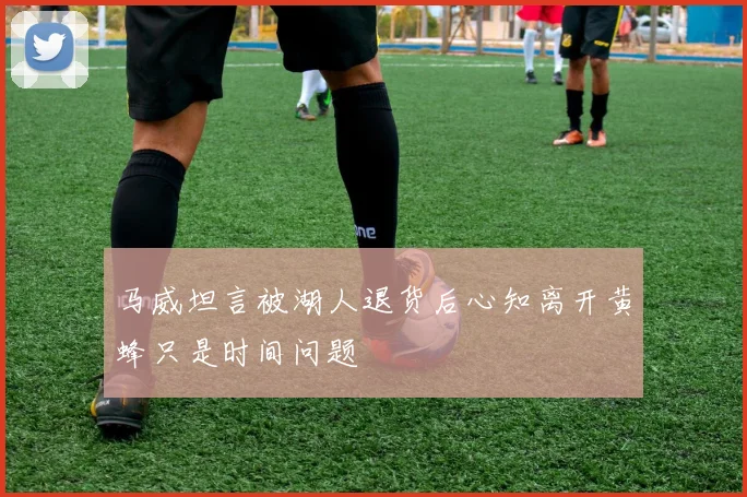 马威坦言被湖人退货后心知离开黄蜂只是时间问题