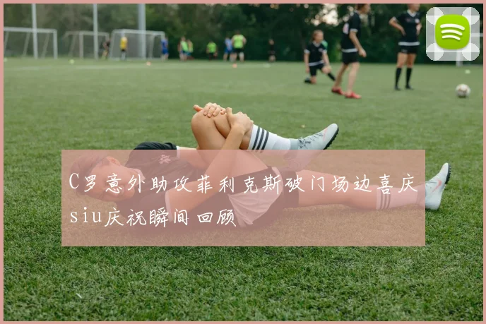 C罗意外助攻菲利克斯破门场边喜庆siu庆祝瞬间回顾