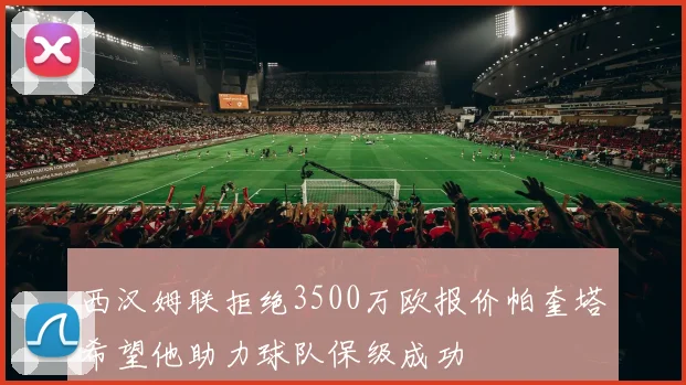 西汉姆联拒绝3500万欧报价帕奎塔希望他助力球队保级成功
