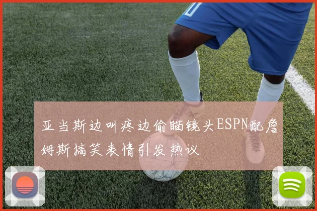 亚当斯边叫疼边偷瞄镜头ESPN配詹姆斯搞笑表情引发热议