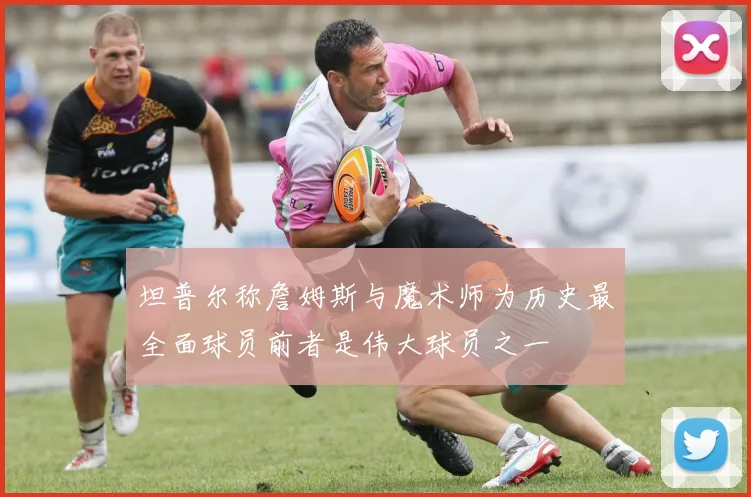 坦普尔称詹姆斯与魔术师为历史最全面球员前者是伟大球员之一