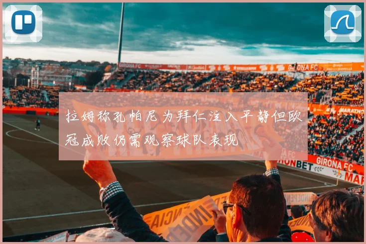 拉姆称孔帕尼为拜仁注入平静但欧冠成败仍需观察球队表现