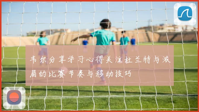 韦尔分享学习心得关注杜兰特与浓眉的比赛节奏与移动技巧