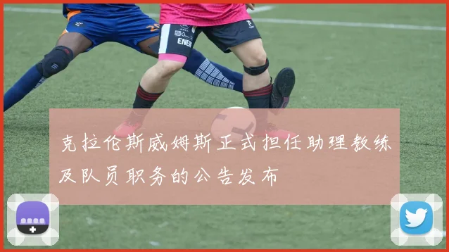 克拉伦斯威姆斯正式担任助理教练及队员职务的公告发布