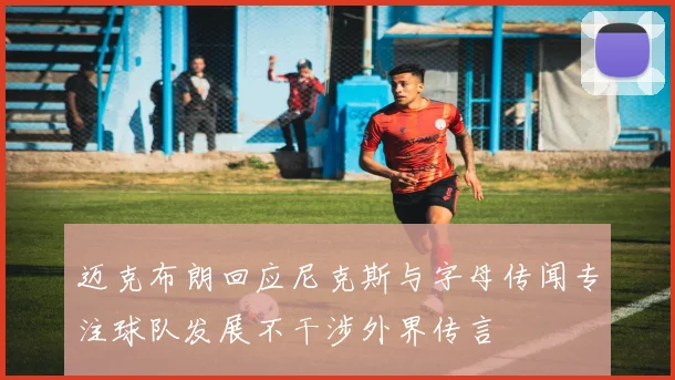 迈克布朗回应尼克斯与字母传闻专注球队发展不干涉外界传言