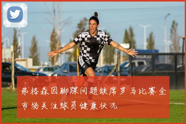 弗格森因脚踝问题缺席罗马比赛全市场关注球员健康状况