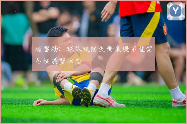 特雷杨：球队攻防失衡表现不佳需尽快调整状态