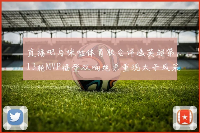 直播吧与咪咕体育联合评选英超第13轮MVP福登双响绝杀重现太子风采